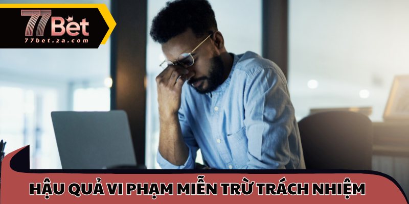 Miễn Trừ Trách Nhiệm 77BET – Quy Tắc Bảo Vệ Cược Thủ 3 Hậu quả vi phạm miễn trừ trách nhiệm
