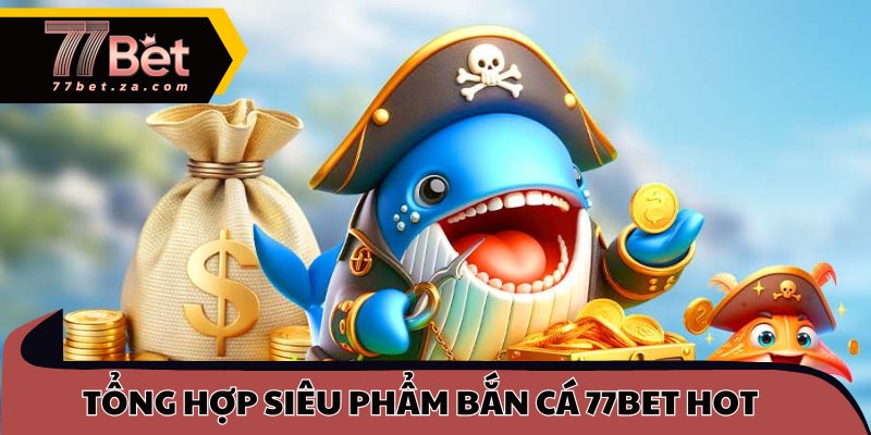 Tổng hợp siêu phẩm bắn cá 77BET hot